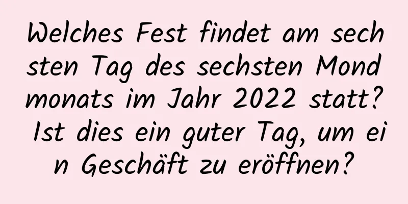 Welches Fest findet am sechsten Tag des sechsten Mondmonats im Jahr 2022 statt? Ist dies ein guter Tag, um ein Geschäft zu eröffnen?