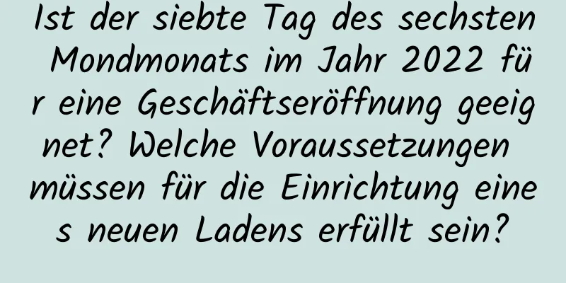 Ist der siebte Tag des sechsten Mondmonats im Jahr 2022 für eine Geschäftseröffnung geeignet? Welche Voraussetzungen müssen für die Einrichtung eines neuen Ladens erfüllt sein?