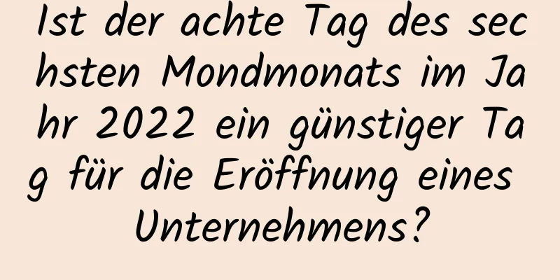 Ist der achte Tag des sechsten Mondmonats im Jahr 2022 ein günstiger Tag für die Eröffnung eines Unternehmens?