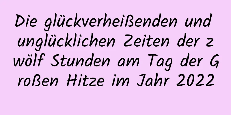 Die glückverheißenden und unglücklichen Zeiten der zwölf Stunden am Tag der Großen Hitze im Jahr 2022