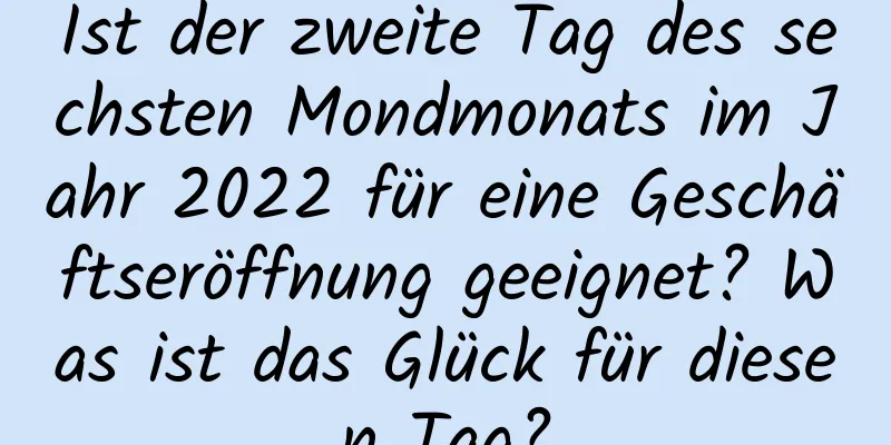 Ist der zweite Tag des sechsten Mondmonats im Jahr 2022 für eine Geschäftseröffnung geeignet? Was ist das Glück für diesen Tag?