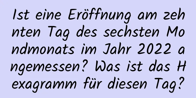 Ist eine Eröffnung am zehnten Tag des sechsten Mondmonats im Jahr 2022 angemessen? Was ist das Hexagramm für diesen Tag?