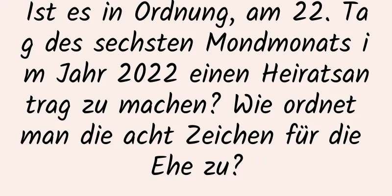 Ist es in Ordnung, am 22. Tag des sechsten Mondmonats im Jahr 2022 einen Heiratsantrag zu machen? Wie ordnet man die acht Zeichen für die Ehe zu?