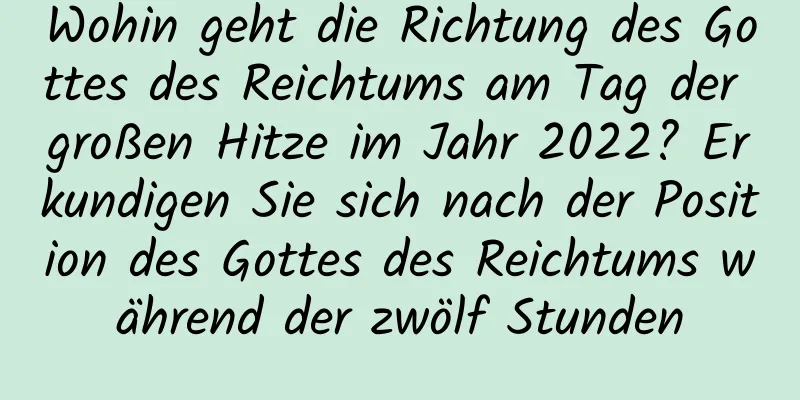 Wohin geht die Richtung des Gottes des Reichtums am Tag der großen Hitze im Jahr 2022? Erkundigen Sie sich nach der Position des Gottes des Reichtums während der zwölf Stunden