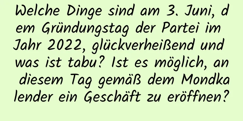 Welche Dinge sind am 3. Juni, dem Gründungstag der Partei im Jahr 2022, glückverheißend und was ist tabu? Ist es möglich, an diesem Tag gemäß dem Mondkalender ein Geschäft zu eröffnen?