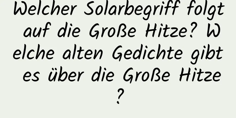 Welcher Solarbegriff folgt auf die Große Hitze? Welche alten Gedichte gibt es über die Große Hitze?