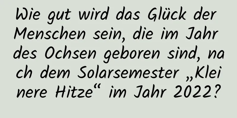 Wie gut wird das Glück der Menschen sein, die im Jahr des Ochsen geboren sind, nach dem Solarsemester „Kleinere Hitze“ im Jahr 2022?