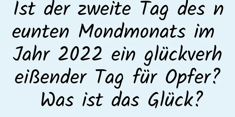 Ist der zweite Tag des neunten Mondmonats im Jahr 2022 ein glückverheißender Tag für Opfer? Was ist das Glück?