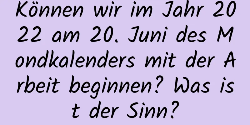 Können wir im Jahr 2022 am 20. Juni des Mondkalenders mit der Arbeit beginnen? Was ist der Sinn?