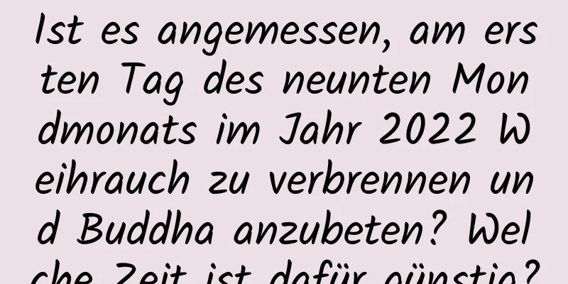 Ist es angemessen, am ersten Tag des neunten Mondmonats im Jahr 2022 Weihrauch zu verbrennen und Buddha anzubeten? Welche Zeit ist dafür günstig?