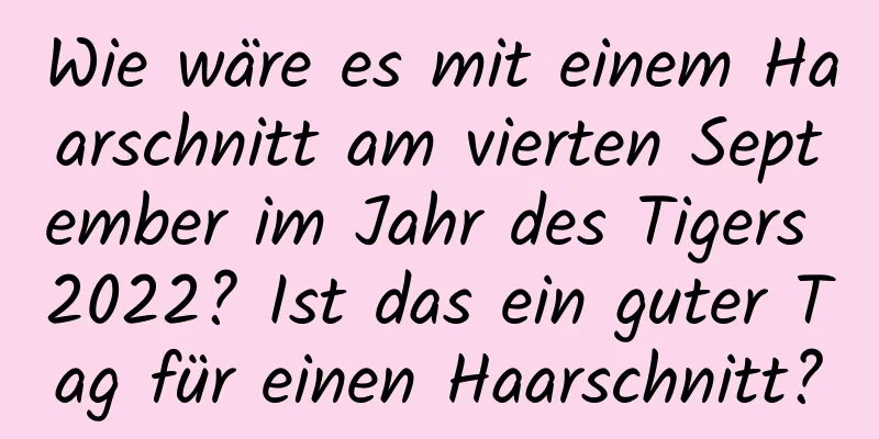 Wie wäre es mit einem Haarschnitt am vierten September im Jahr des Tigers 2022? Ist das ein guter Tag für einen Haarschnitt?