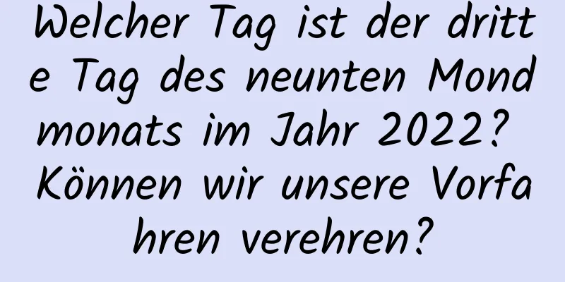 Welcher Tag ist der dritte Tag des neunten Mondmonats im Jahr 2022? Können wir unsere Vorfahren verehren?