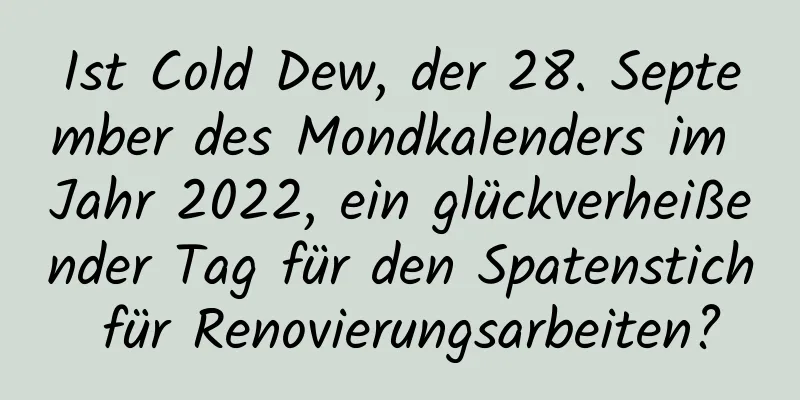 Ist Cold Dew, der 28. September des Mondkalenders im Jahr 2022, ein glückverheißender Tag für den Spatenstich für Renovierungsarbeiten?