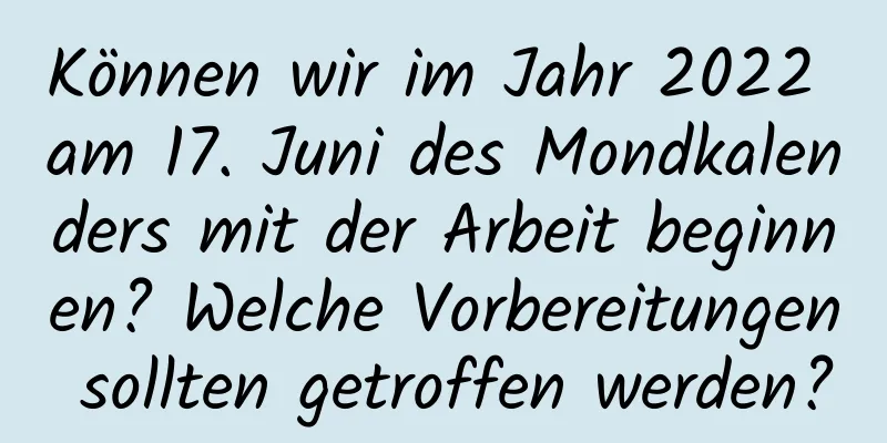 Können wir im Jahr 2022 am 17. Juni des Mondkalenders mit der Arbeit beginnen? Welche Vorbereitungen sollten getroffen werden?