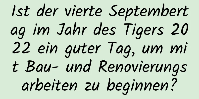 Ist der vierte Septembertag im Jahr des Tigers 2022 ein guter Tag, um mit Bau- und Renovierungsarbeiten zu beginnen?