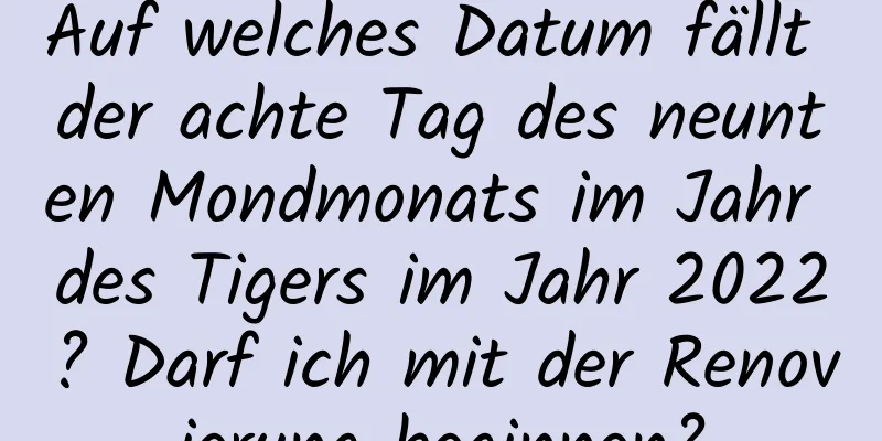 Auf welches Datum fällt der achte Tag des neunten Mondmonats im Jahr des Tigers im Jahr 2022? Darf ich mit der Renovierung beginnen?