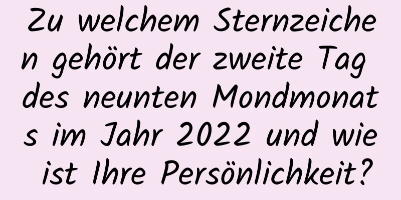 Zu welchem ​​Sternzeichen gehört der zweite Tag des neunten Mondmonats im Jahr 2022 und wie ist Ihre Persönlichkeit?