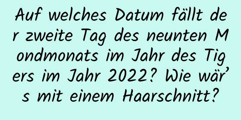 Auf welches Datum fällt der zweite Tag des neunten Mondmonats im Jahr des Tigers im Jahr 2022? Wie wär’s mit einem Haarschnitt?