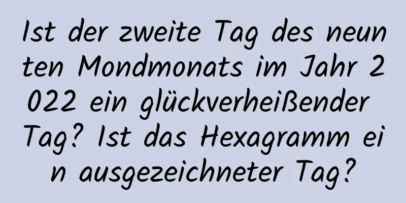 Ist der zweite Tag des neunten Mondmonats im Jahr 2022 ein glückverheißender Tag? Ist das Hexagramm ein ausgezeichneter Tag?