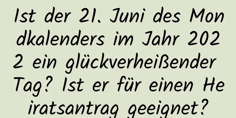 Ist der 21. Juni des Mondkalenders im Jahr 2022 ein glückverheißender Tag? Ist er für einen Heiratsantrag geeignet?