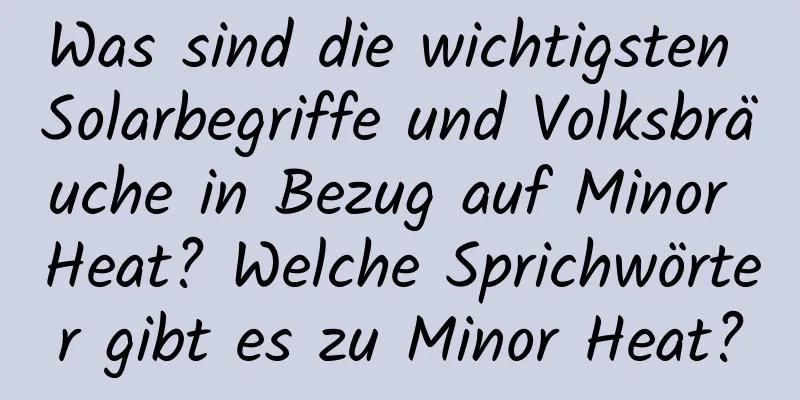 Was sind die wichtigsten Solarbegriffe und Volksbräuche in Bezug auf Minor Heat? Welche Sprichwörter gibt es zu Minor Heat?