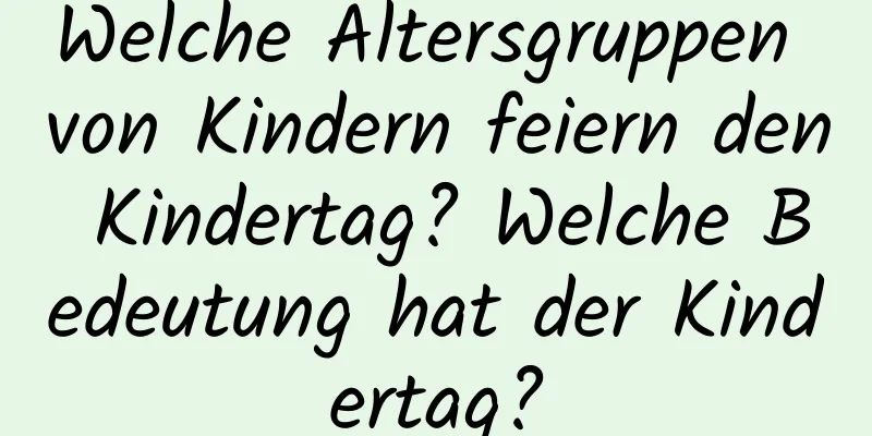 Welche Altersgruppen von Kindern feiern den Kindertag? Welche Bedeutung hat der Kindertag?