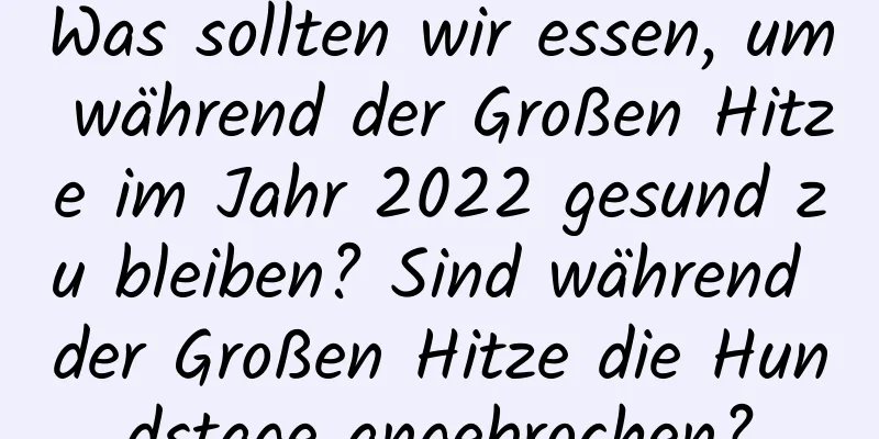 Was sollten wir essen, um während der Großen Hitze im Jahr 2022 gesund zu bleiben? Sind während der Großen Hitze die Hundstage angebrochen?