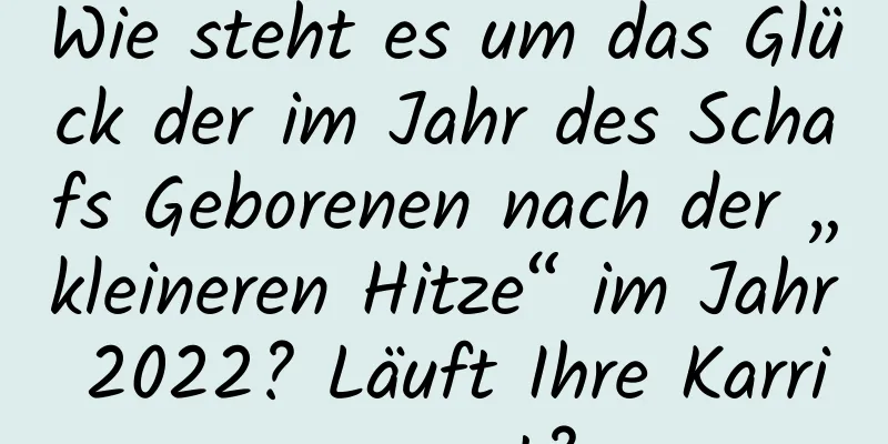 Wie steht es um das Glück der im Jahr des Schafs Geborenen nach der „kleineren Hitze“ im Jahr 2022? Läuft Ihre Karriere gut?