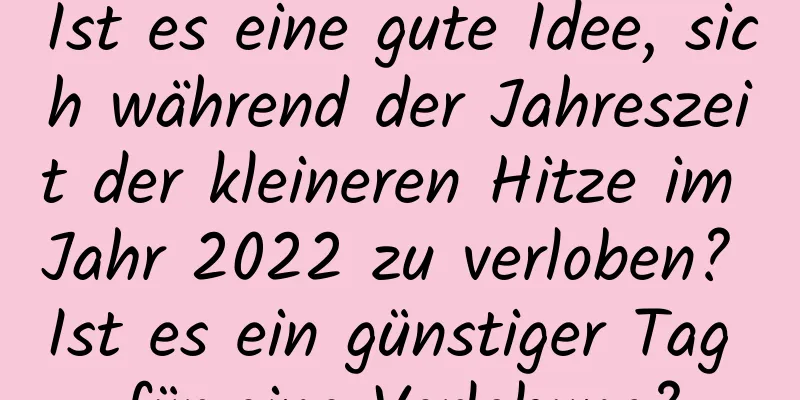 Ist es eine gute Idee, sich während der Jahreszeit der kleineren Hitze im Jahr 2022 zu verloben? Ist es ein günstiger Tag für eine Verlobung?