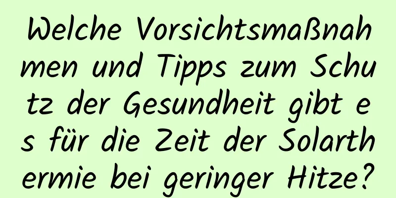 Welche Vorsichtsmaßnahmen und Tipps zum Schutz der Gesundheit gibt es für die Zeit der Solarthermie bei geringer Hitze?