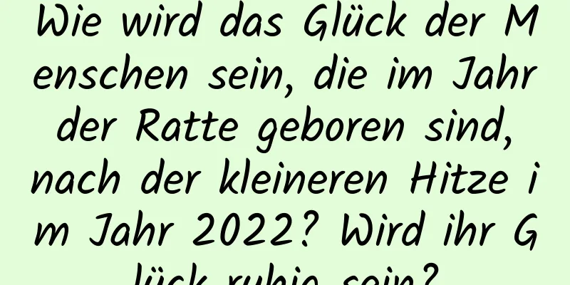 Wie wird das Glück der Menschen sein, die im Jahr der Ratte geboren sind, nach der kleineren Hitze im Jahr 2022? Wird ihr Glück ruhig sein?