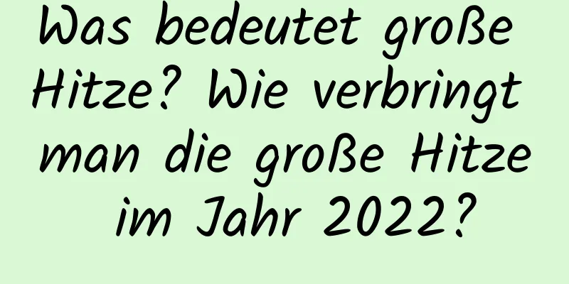 Was bedeutet große Hitze? Wie verbringt man die große Hitze im Jahr 2022?