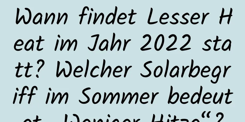 Wann findet Lesser Heat im Jahr 2022 statt? Welcher Solarbegriff im Sommer bedeutet „Weniger Hitze“?