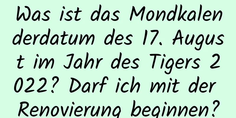 Was ist das Mondkalenderdatum des 17. August im Jahr des Tigers 2022? Darf ich mit der Renovierung beginnen?