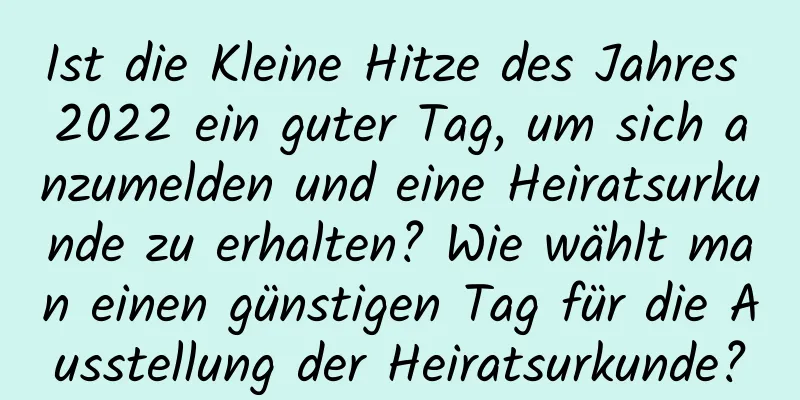 Ist die Kleine Hitze des Jahres 2022 ein guter Tag, um sich anzumelden und eine Heiratsurkunde zu erhalten? Wie wählt man einen günstigen Tag für die Ausstellung der Heiratsurkunde?