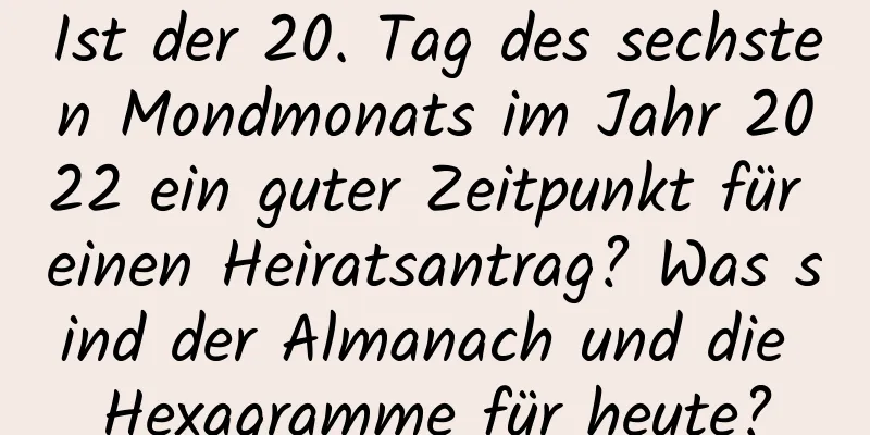 Ist der 20. Tag des sechsten Mondmonats im Jahr 2022 ein guter Zeitpunkt für einen Heiratsantrag? Was sind der Almanach und die Hexagramme für heute?