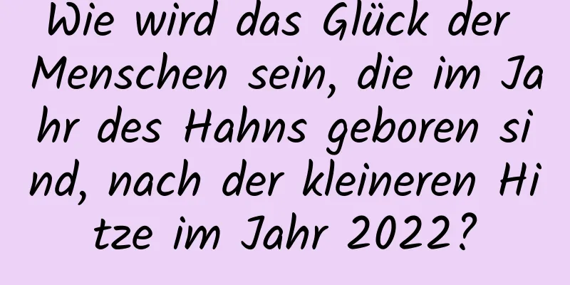 Wie wird das Glück der Menschen sein, die im Jahr des Hahns geboren sind, nach der kleineren Hitze im Jahr 2022?