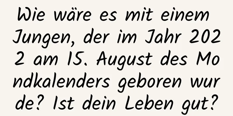 Wie wäre es mit einem Jungen, der im Jahr 2022 am 15. August des Mondkalenders geboren wurde? Ist dein Leben gut?