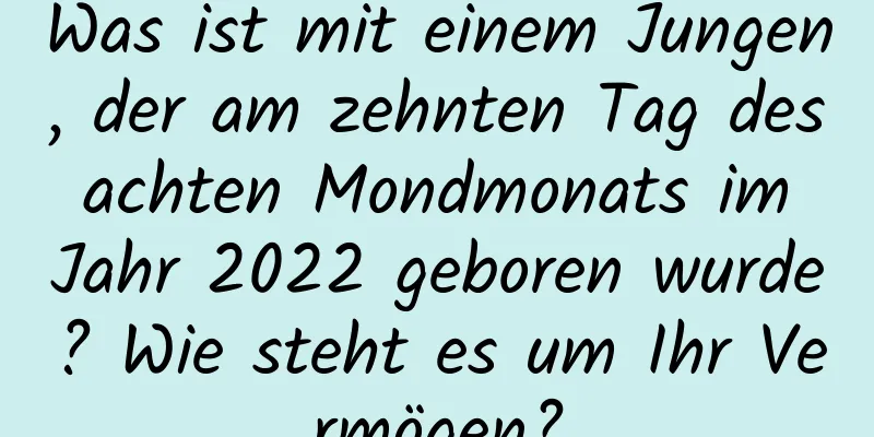 Was ist mit einem Jungen, der am zehnten Tag des achten Mondmonats im Jahr 2022 geboren wurde? Wie steht es um Ihr Vermögen?