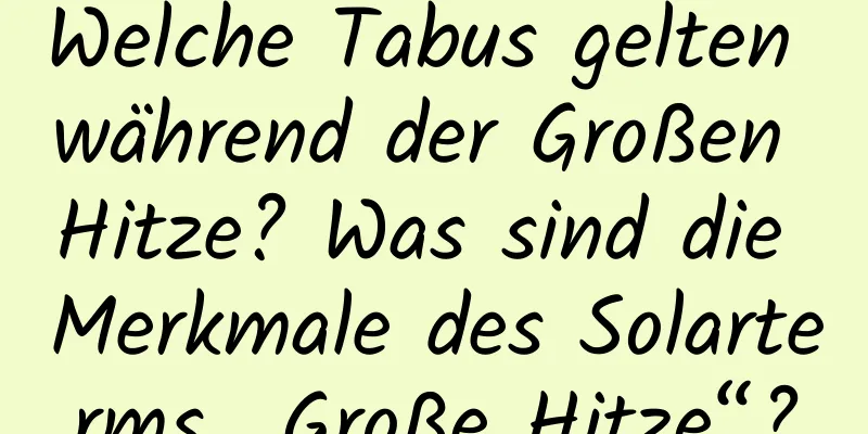 Welche Tabus gelten während der Großen Hitze? Was sind die Merkmale des Solarterms „Große Hitze“?