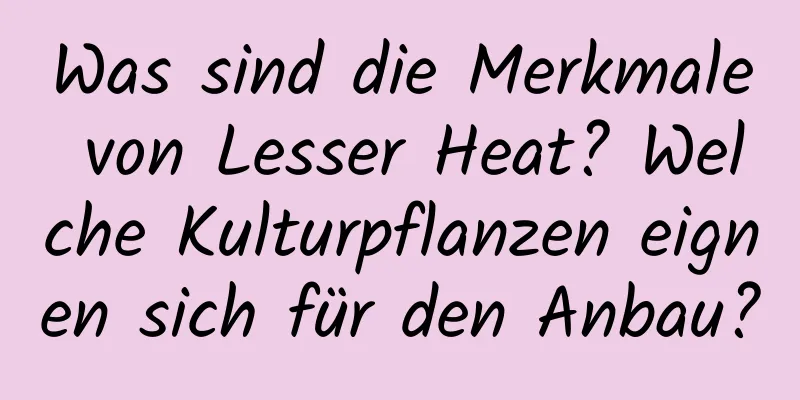 Was sind die Merkmale von Lesser Heat? Welche Kulturpflanzen eignen sich für den Anbau?