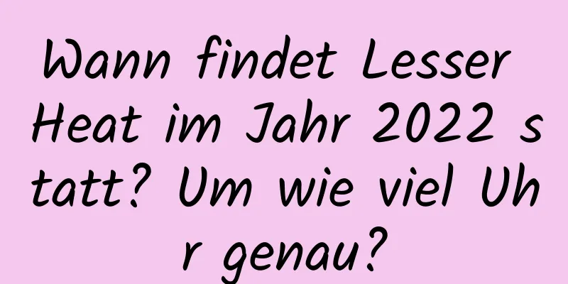 Wann findet Lesser Heat im Jahr 2022 statt? Um wie viel Uhr genau?