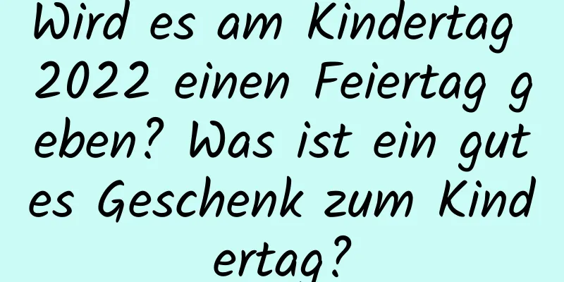 Wird es am Kindertag 2022 einen Feiertag geben? Was ist ein gutes Geschenk zum Kindertag?