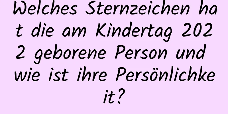 Welches Sternzeichen hat die am Kindertag 2022 geborene Person und wie ist ihre Persönlichkeit?