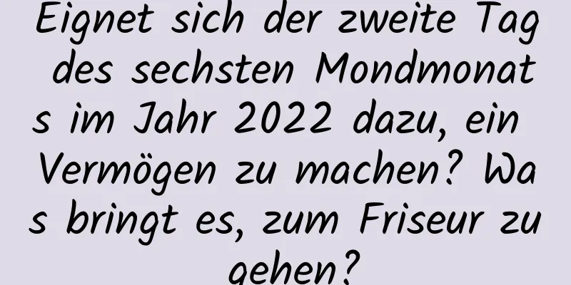 Eignet sich der zweite Tag des sechsten Mondmonats im Jahr 2022 dazu, ein Vermögen zu machen? Was bringt es, zum Friseur zu gehen?