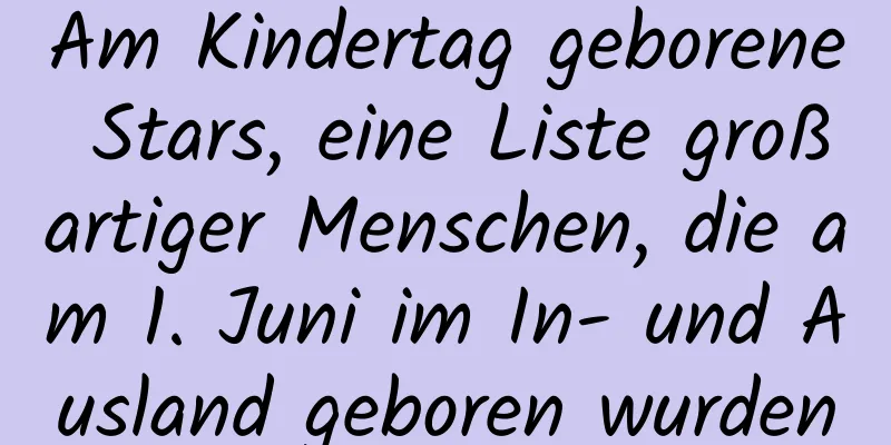 Am Kindertag geborene Stars, eine Liste großartiger Menschen, die am 1. Juni im In- und Ausland geboren wurden