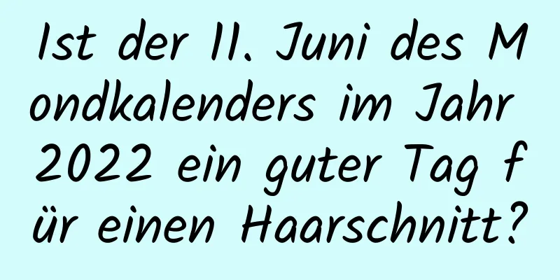 Ist der 11. Juni des Mondkalenders im Jahr 2022 ein guter Tag für einen Haarschnitt?