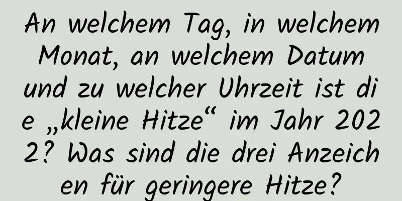 An welchem ​​Tag, in welchem ​​Monat, an welchem ​​Datum und zu welcher Uhrzeit ist die „kleine Hitze“ im Jahr 2022? Was sind die drei Anzeichen für geringere Hitze?