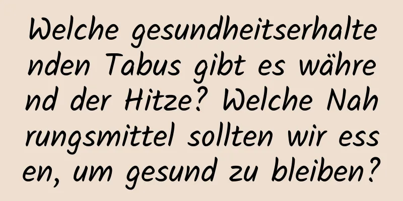 Welche gesundheitserhaltenden Tabus gibt es während der Hitze? Welche Nahrungsmittel sollten wir essen, um gesund zu bleiben?