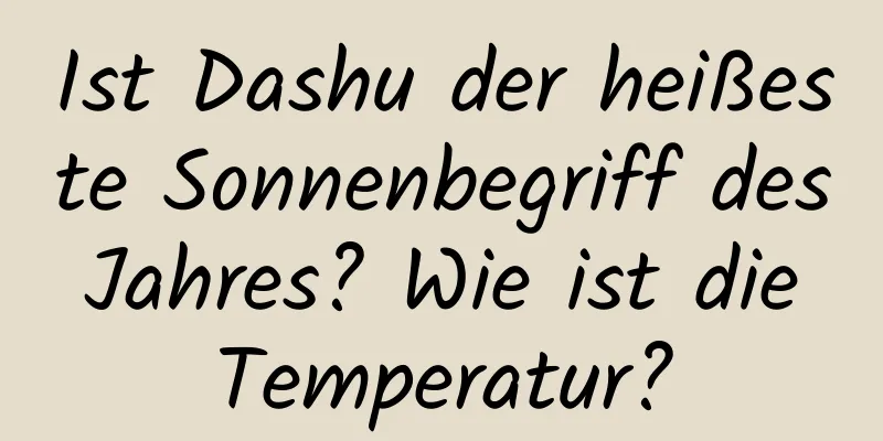 Ist Dashu der heißeste Sonnenbegriff des Jahres? Wie ist die Temperatur?